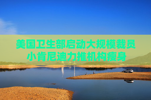 4480午夜理论免费无码 美国卫生部启动大规模裁员 小肯尼迪力推机构瘦身  第1张