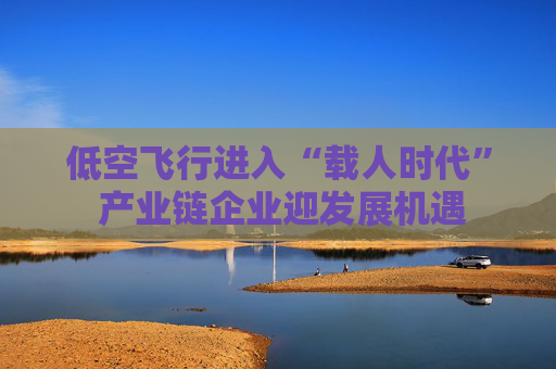 低空飞行进入“载人时代” 产业链企业迎发展机遇