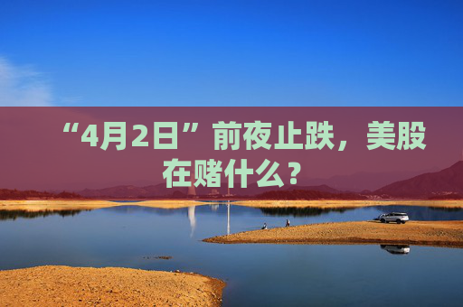 “4月2日”前夜止跌，美股在赌什么？