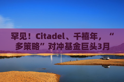 罕见！Citadel、千禧年，“多策略”对冲基金巨头3月继续亏