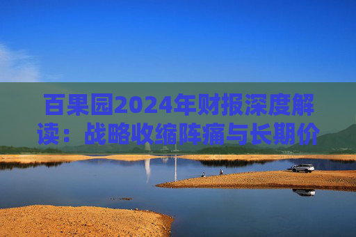 百果园2024年财报深度解读：战略收缩阵痛与长期价值博弈