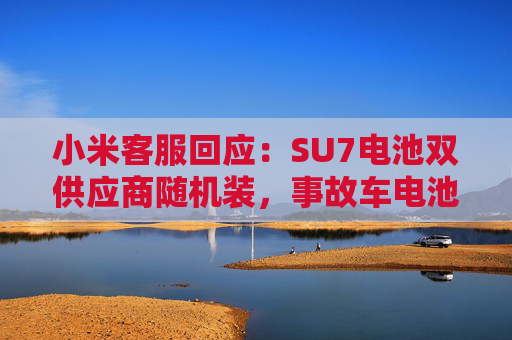 小米客服回应：SU7电池双供应商随机装，事故车电池待查