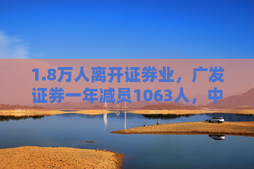 1.8万人离开证券业，广发证券一年减员1063人，中信证券员工降薪10万