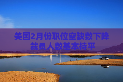 美国2月份职位空缺数下降 裁员人数基本持平