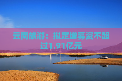 云南旅游：拟定增募资不超过1.91亿元