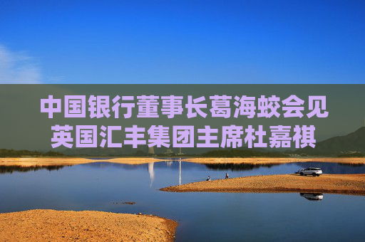 中国银行董事长葛海蛟会见英国汇丰集团主席杜嘉祺