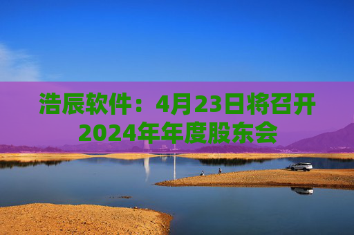 浩辰软件：4月23日将召开2024年年度股东会