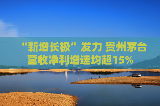 “新增长极”发力 贵州茅台营收净利增速均超15%