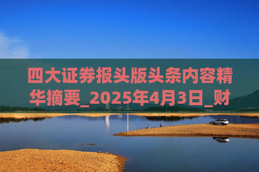 四大证券报头版头条内容精华摘要_2025年4月3日_财经新闻