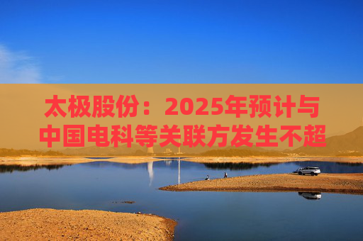 太极股份：2025年预计与中国电科等关联方发生不超13.3亿元日常关联交易