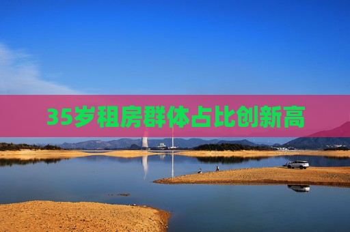 35岁租房群体占比创新高
