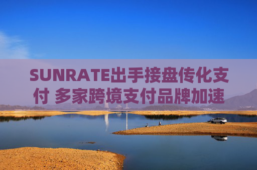 SUNRATE出手接盘传化支付 多家跨境支付品牌加速在华拿牌布局