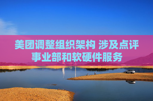 美团调整组织架构 涉及点评事业部和软硬件服务