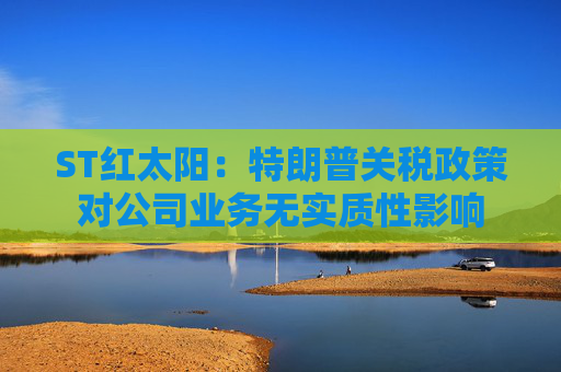 ST红太阳：特朗普关税政策对公司业务无实质性影响