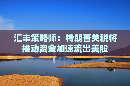 汇丰策略师：特朗普关税将推动资金加速流出美股