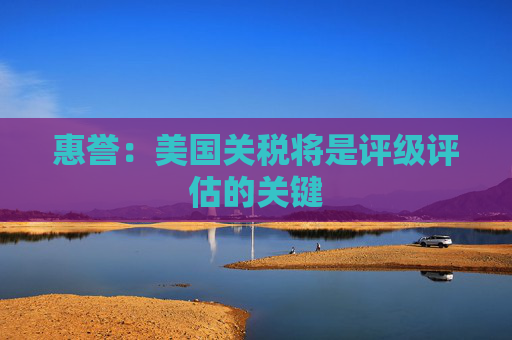 惠誉：美国关税将是评级评估的关键