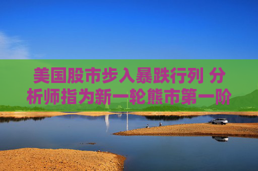 美国股市步入暴跌行列 分析师指为新一轮熊市第一阶段