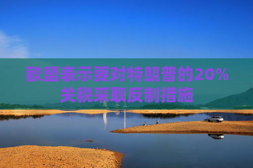 欧盟表示要对特朗普的20%关税采取反制措施