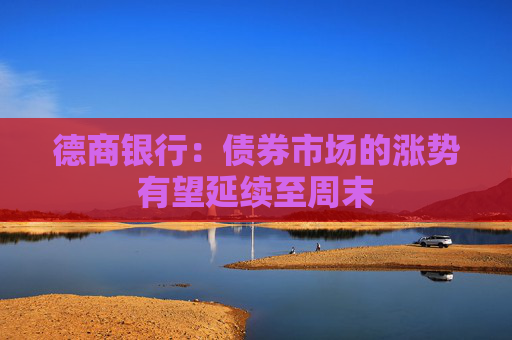 德商银行：债券市场的涨势有望延续至周末