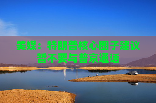 美媒：特朗普核心圈子建议暂不要与普京通话