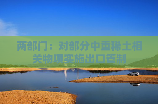 两部门：对部分中重稀土相关物项实施出口管制