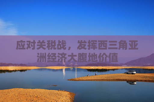 应对关税战，发挥西三角亚洲经济大腹地价值