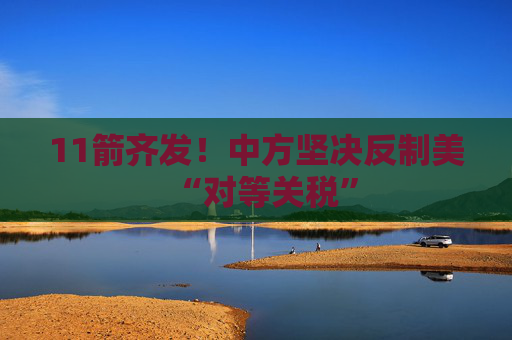 11箭齐发！中方坚决反制美“对等关税”