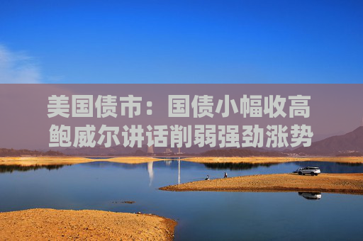 美国债市：国债小幅收高 鲍威尔讲话削弱强劲涨势