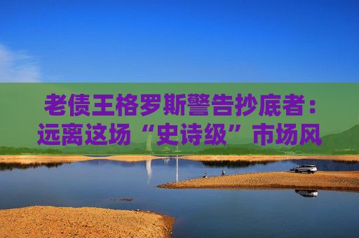 老债王格罗斯警告抄底者：远离这场“史诗级”市场风暴