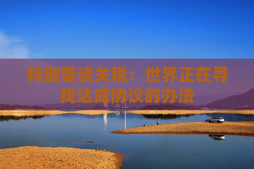 特朗普谈关税：世界正在寻找达成协议的办法