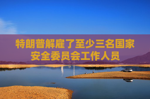 特朗普解雇了至少三名国家安全委员会工作人员