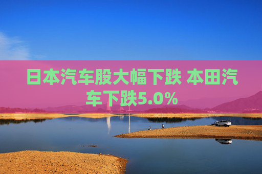 日本汽车股大幅下跌 本田汽车下跌5.0%