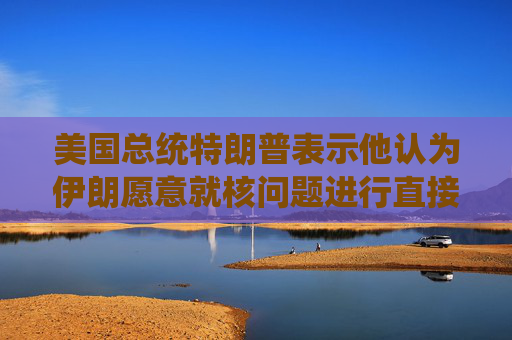 美国总统特朗普表示他认为伊朗愿意就核问题进行直接谈判