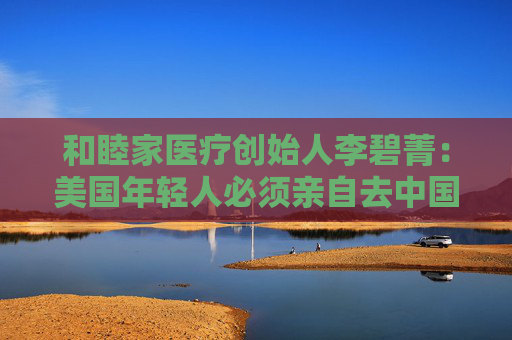 和睦家医疗创始人李碧菁：美国年轻人必须亲自去中国看看