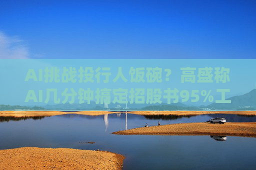 AI挑战投行人饭碗？高盛称AI几分钟搞定招股书95%工作