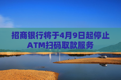 招商银行将于4月9日起停止ATM扫码取款服务
