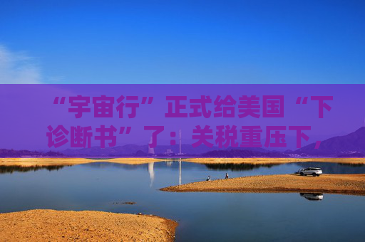 “宇宙行”正式给美国“下诊断书”了：关税重压下，今年美国就衰退