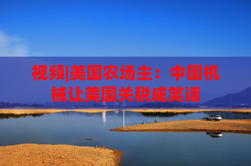 视频|美国农场主：中国机械让美国关税成笑话