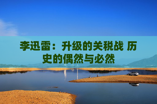 李迅雷：升级的关税战 历史的偶然与必然