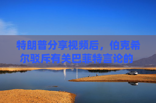 特朗普分享视频后，伯克希尔驳斥有关巴菲特言论的 "不实 "报道