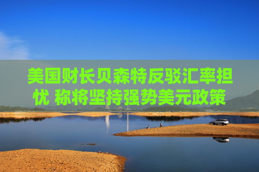 美国财长贝森特反驳汇率担忧 称将坚持强势美元政策