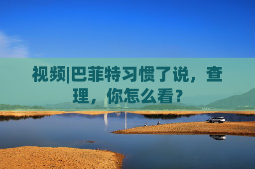 视频|巴菲特习惯了说，查理，你怎么看？