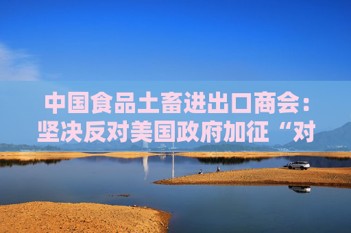 中国食品土畜进出口商会：坚决反对美国政府加征“对等关税”