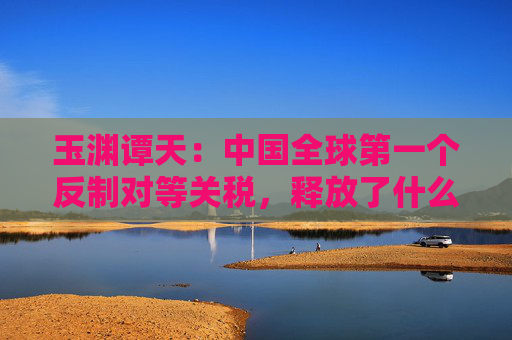 玉渊谭天：中国全球第一个反制对等关税，释放了什么信息