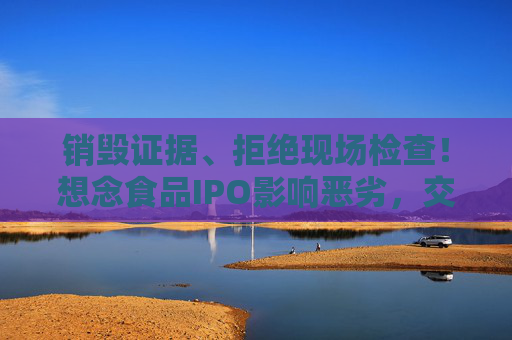 销毁证据、拒绝现场检查！想念食品IPO影响恶劣，交易所出手：5年内禁止申报