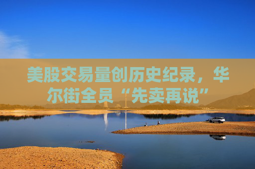美股交易量创历史纪录，华尔街全员“先卖再说”