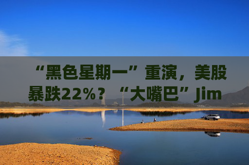 “黑色星期一”重演，美股暴跌22%？“大嘴巴”Jim Cramer发出了警告