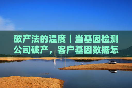 破产法的温度｜当基因检测公司破产，客户基因数据怎么办？