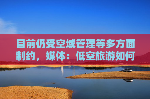 目前仍受空域管理等多方面制约，媒体：低空旅游如何“起飞”？