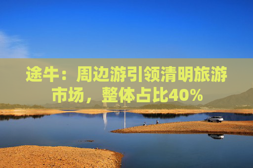 途牛：周边游引领清明旅游市场，整体占比40%